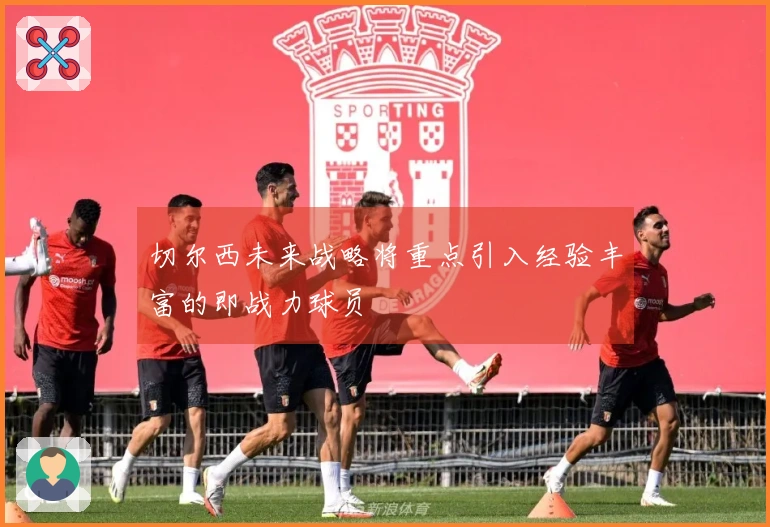切尔西未来战略将重点引入经验丰富的即战力球员