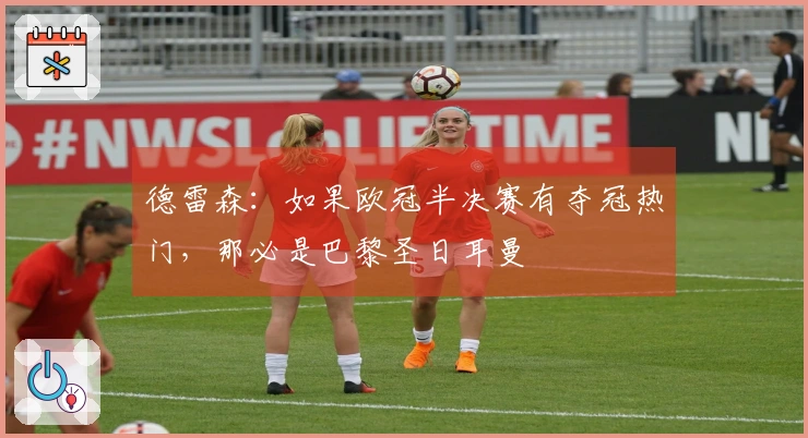 德雷森：如果欧冠半决赛有夺冠热门，那必是巴黎圣日耳曼