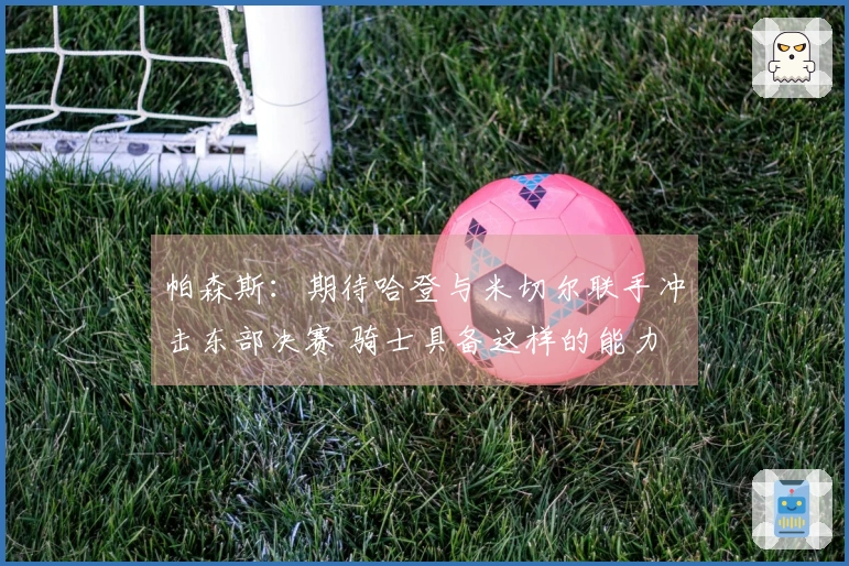 帕森斯：期待哈登与米切尔联手冲击东部决赛 骑士具备这样的能力
