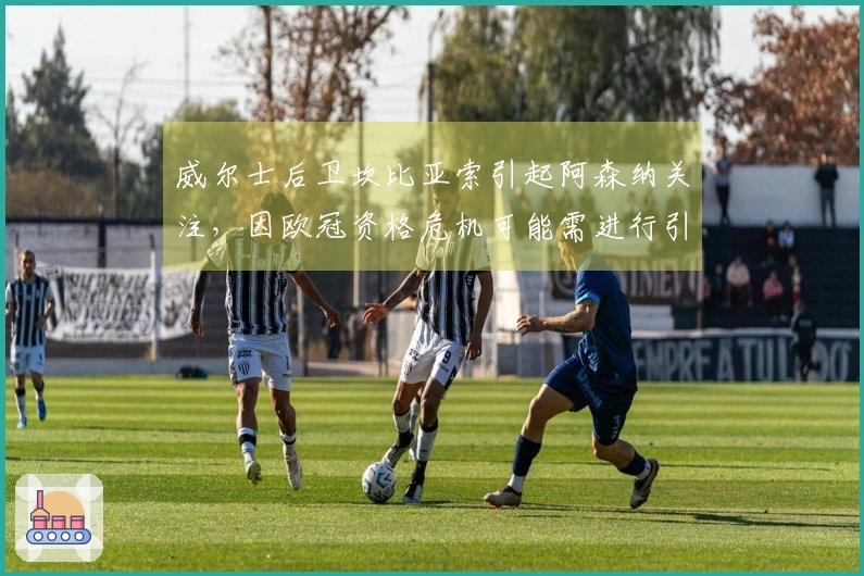 威尔士后卫坎比亚索引起阿森纳关注，因欧冠资格危机可能需进行引援