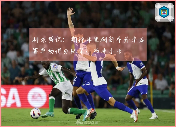 科尔调侃：期待库里刷新乔丹季后赛单场得分纪录，而非小卡