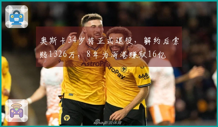 奥斯卡34岁将正式退役，解约后索赔1326万，8年为海港赚取16亿