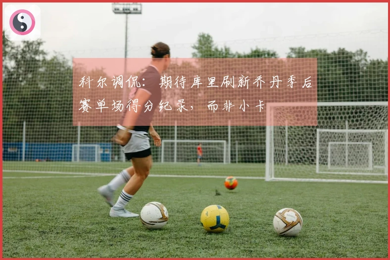 科尔调侃：期待库里刷新乔丹季后赛单场得分纪录，而非小卡