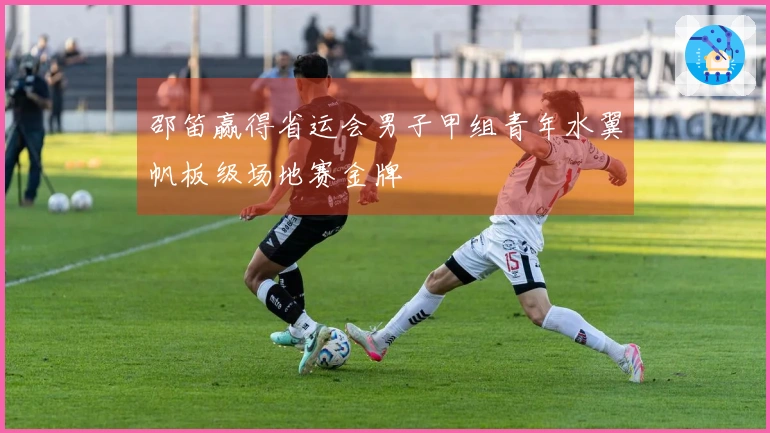 邵笛赢得省运会男子甲组青年水翼帆板级场地赛金牌