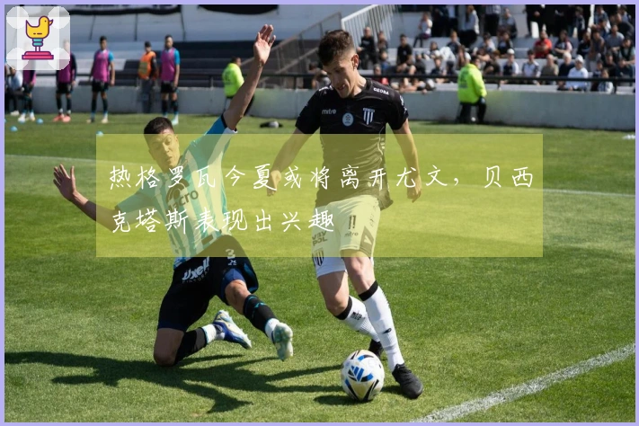 热格罗瓦今夏或将离开尤文，贝西克塔斯表现出兴趣
