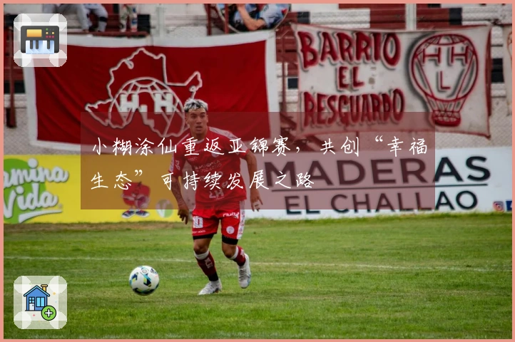 小糊涂仙重返亚锦赛，共创“幸福生态”可持续发展之路