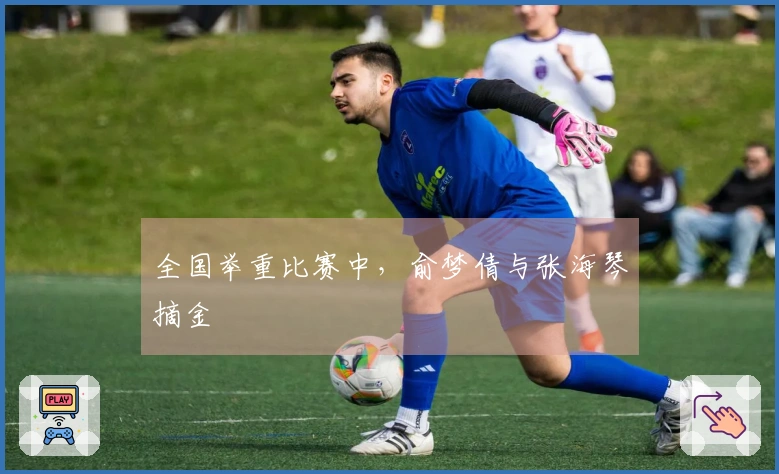 全国举重比赛中，俞梦倩与张海琴摘金