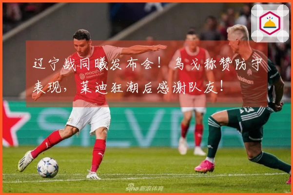 辽宁战同曦发布会!乌戈称赞防守表现,莱迪狂潮后感谢队友!