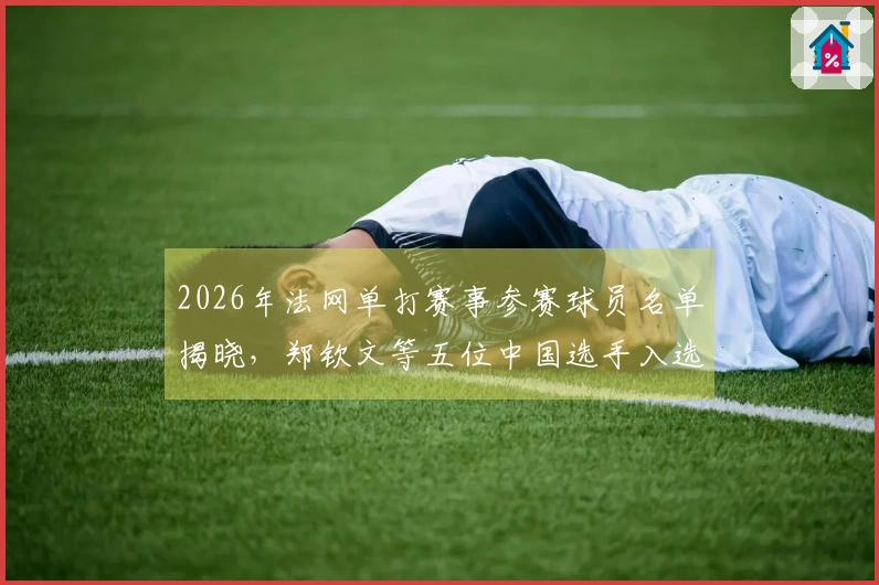 2026年法网单打赛事参赛球员名单揭晓，郑钦文等五位中国选手入选