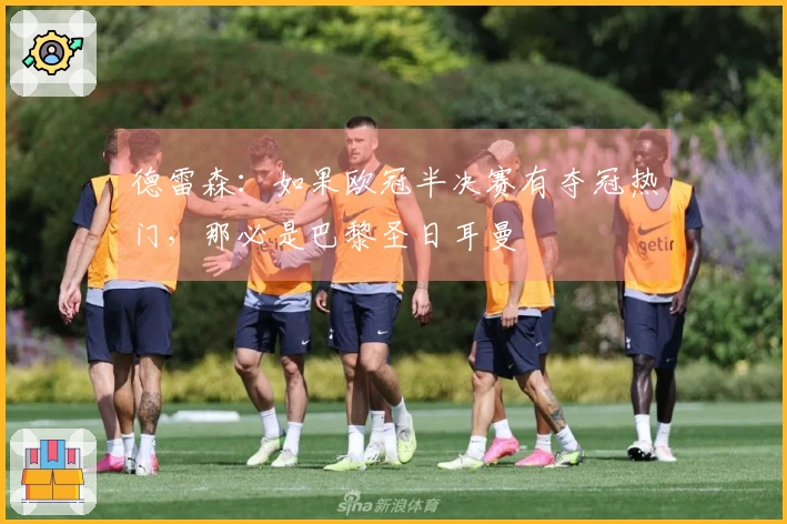 德雷森：如果欧冠半决赛有夺冠热门，那必是巴黎圣日耳曼