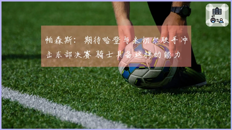 帕森斯：期待哈登与米切尔联手冲击东部决赛 骑士具备这样的能力