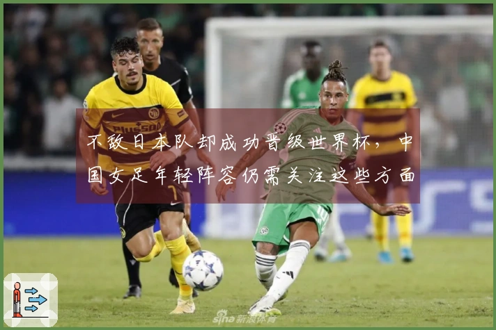 不敌日本队却成功晋级世界杯，中国女足年轻阵容仍需关注这些方面