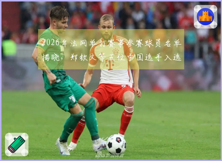 2026年法网单打赛事参赛球员名单揭晓，郑钦文等五位中国选手入选