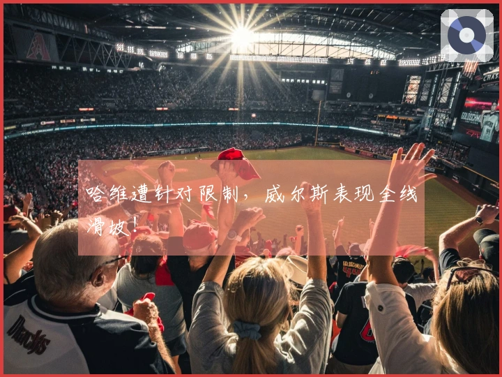 哈维遭针对限制，威尔斯表现全线滑坡！