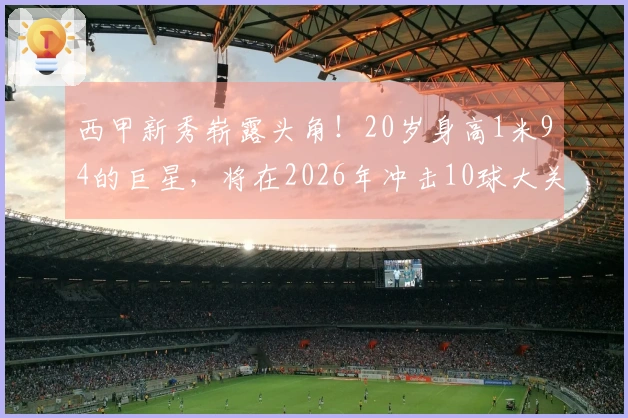 西甲新秀崭露头角！20岁身高1米94的巨星，将在2026年冲击10球大关
