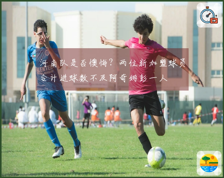 河南队是否懊悔？两位新加盟球员合计进球数不及阿奇姆彭一人