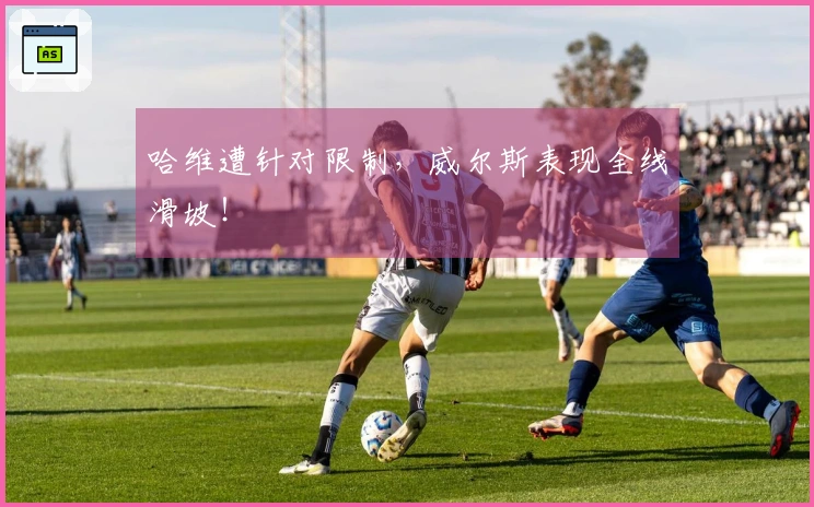 哈维遭针对限制，威尔斯表现全线滑坡！